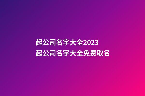 起公司名字大全2023 起公司名字大全免费取名-第1张-公司起名-玄机派